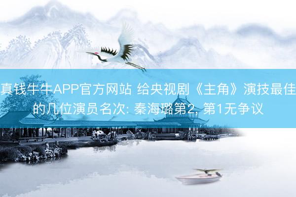 真钱牛牛APP官方网站 给央视剧《主角》演技最佳的几位演员名次: 秦海璐第2， 第1无争议