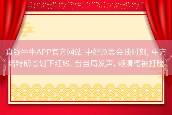真钱牛牛APP官方网站 中好意思会谈时刻， 中方给特朗普划下红线， 台当局发声， 赖清德被打脸