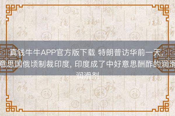 真钱牛牛APP官方版下载 特朗普访华前一天， 好意思国俄顷制裁印度， 印度成了中好意思酬酢的润滑剂