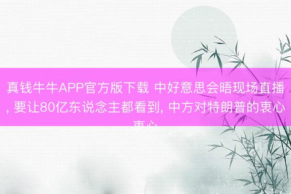 真钱牛牛APP官方版下载 中好意思会晤现场直播， 要让80亿东说念主都看到， 中方对特朗普的衷心