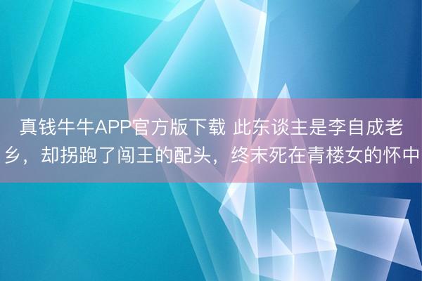 真钱牛牛APP官方版下载 此东谈主是李自成老乡，却拐跑了闯王的配头，终末死在青楼女的怀中