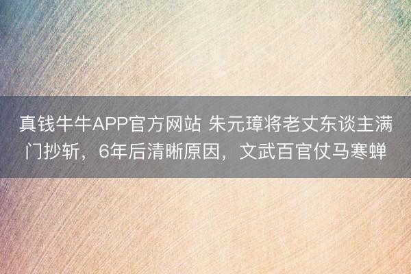 真钱牛牛APP官方网站 朱元璋将老丈东谈主满门抄斩,6年后清晰原因,文武百官仗马寒蝉