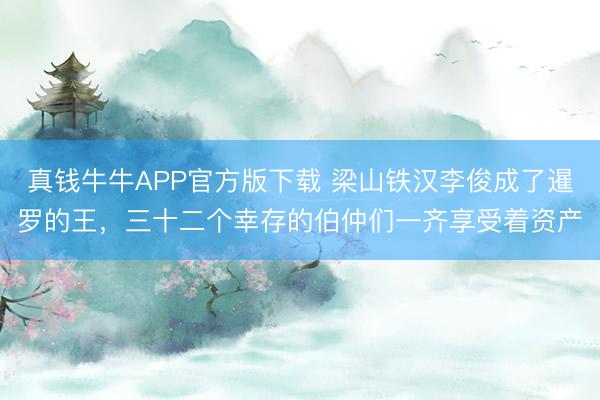 真钱牛牛APP官方版下载 梁山铁汉李俊成了暹罗的王，三十二个幸存的伯仲们一齐享受着资产