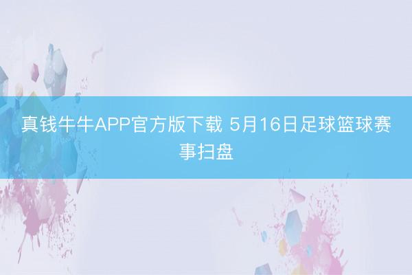 真钱牛牛APP官方版下载 5月16日足球篮球赛事扫盘