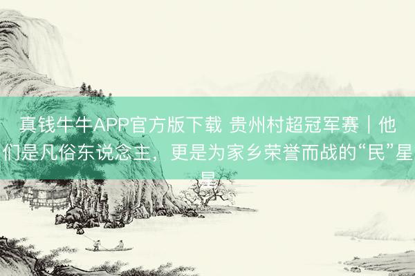 真钱牛牛APP官方版下载 贵州村超冠军赛｜他们是凡俗东说念主，更是为家乡荣誉而战的“民”星
