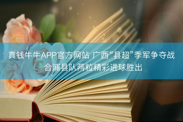 真钱牛牛APP官方网站 广西“县超”季军争夺战 合浦县队两粒精彩进球胜出