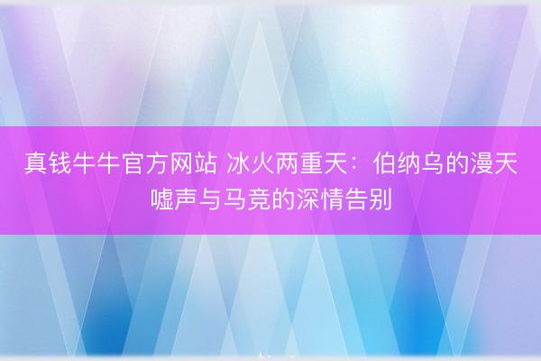 真钱牛牛官方网站 冰火两重天：伯纳乌的漫天嘘声与马竞的深情告别