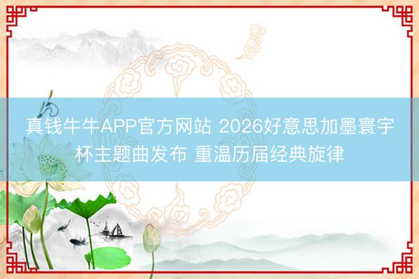 真钱牛牛APP官方网站 2026好意思加墨寰宇杯主题曲发布 重温历届经典旋律