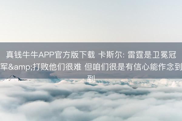 真钱牛牛APP官方版下载 卡斯尔: 雷霆是卫冕冠军&打败他们很难 但咱们很是有信心能作念到