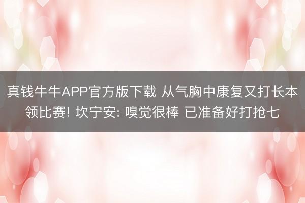 真钱牛牛APP官方版下载 从气胸中康复又打长本领比赛! 坎宁安: 嗅觉很棒 已准备好打抢七