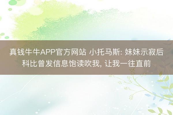 真钱牛牛APP官方网站 小托马斯: 妹妹示寂后科比曾发信息饱读吹我， 让我一往直前