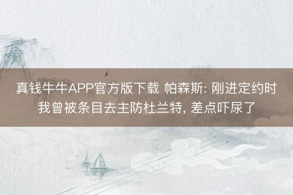 真钱牛牛APP官方版下载 帕森斯: 刚进定约时我曾被条目去主防杜兰特， 差点吓尿了
