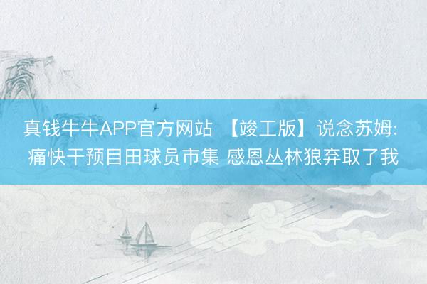 真钱牛牛APP官方网站 【竣工版】说念苏姆: 痛快干预目田球员市集 感恩丛林狼弃取了我