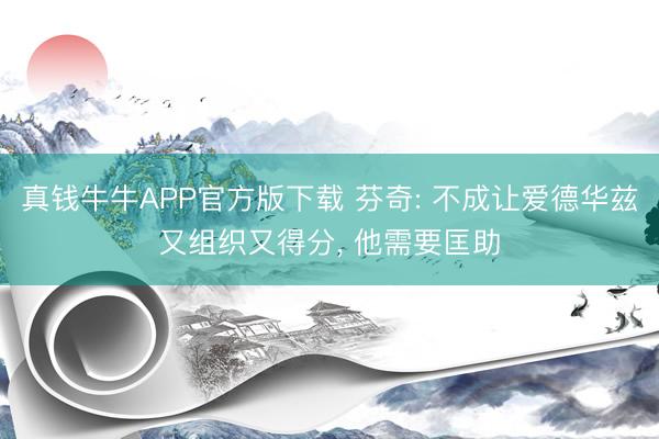 真钱牛牛APP官方版下载 芬奇: 不成让爱德华兹又组织又得分， 他需要匡助