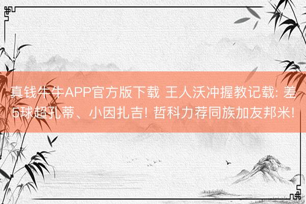 真钱牛牛APP官方版下载 王人沃冲握教记载: 差5球超孔蒂、小因扎吉! 哲科力荐同族加友邦米!
