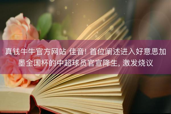 真钱牛牛官方网站 佳音! 首位阐述进入好意思加墨全国杯的中超球员官宣降生， 激发烧议
