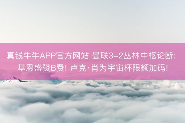 真钱牛牛APP官方网站 曼联3-2丛林中枢论断: 基恩盛赞B费! 卢克·肖为宇宙杯限额加码!