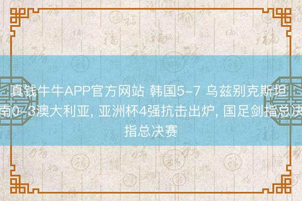 真钱牛牛APP官方网站 韩国5-7 乌兹别克斯坦 越南0-3澳大利亚， 亚洲杯4强抗击出炉， 国足剑指总决赛