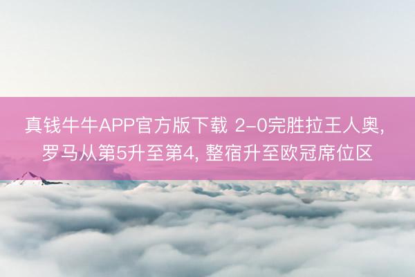 真钱牛牛APP官方版下载 2-0完胜拉王人奥, 罗马从第5升至第4, 整宿升至欧冠席位区