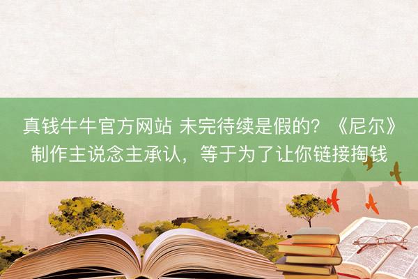真钱牛牛官方网站 未完待续是假的？《尼尔》制作主说念主承认，等于为了让你链接掏钱