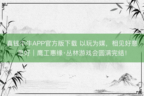 真钱牛牛APP官方版下载 以玩为媒，相见好意思好｜鹰工惠缘·丛林游戏会圆满完结！