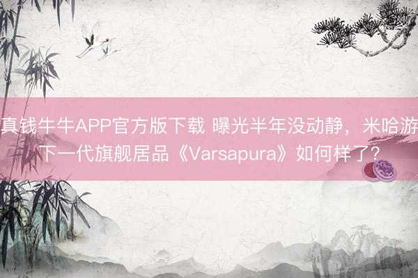 真钱牛牛APP官方版下载 曝光半年没动静，米哈游下一代旗舰居品《Varsapura》如何样了？