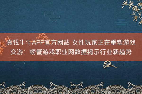 真钱牛牛APP官方网站 女性玩家正在重塑游戏交游：螃蟹游戏职业网数据揭示行业新趋势
