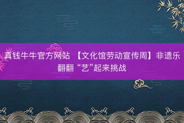 真钱牛牛官方网站 【文化馆劳动宣传周】非遗乐翻翻 “艺”起来挑战