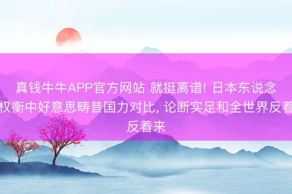 真钱牛牛APP官方网站 就挺离谱! 日本东说念主权衡中好意思畴昔国力对比， 论断实足和全世界反着来