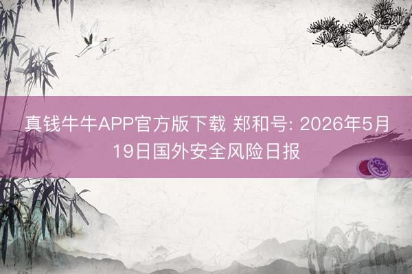 真钱牛牛APP官方版下载 郑和号: 2026年5月19日国外安全风险日报