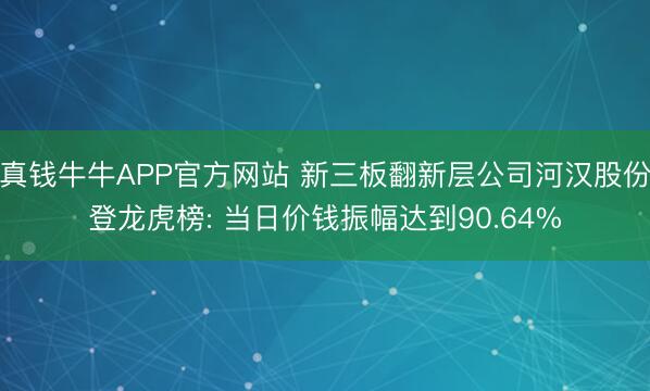 真钱牛牛APP官方网站 新三板翻新层公司河汉股份登龙虎榜: 当日价钱振幅达到90.64%