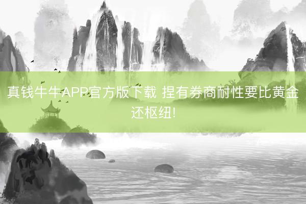 真钱牛牛APP官方版下载 捏有券商耐性要比黄金还枢纽!