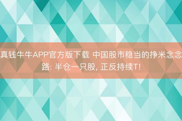 真钱牛牛APP官方版下载 中国股市稳当的挣米念念路: 半仓一只股, 正反持续T!