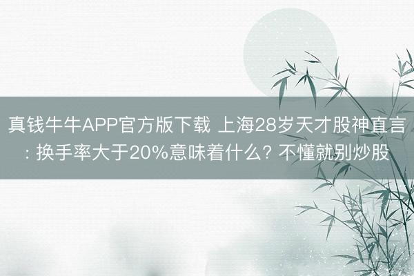 真钱牛牛APP官方版下载 上海28岁天才股神直言: 换手率大于20%意味着什么? 不懂就别炒股