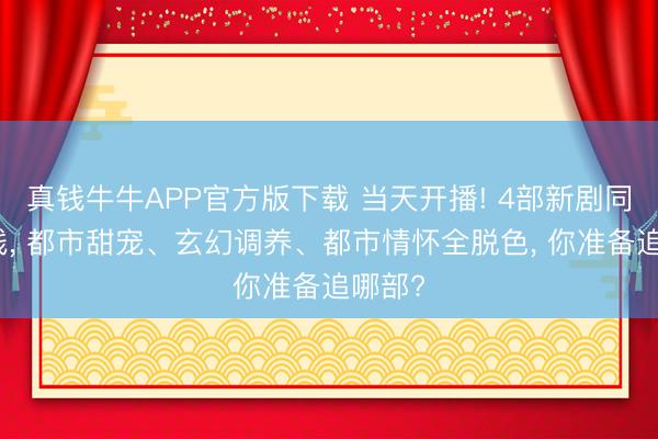 真钱牛牛APP官方版下载 当天开播! 4部新剧同天上线, 都市甜宠、玄幻调养、都市情怀全脱色, 你准备追哪部?