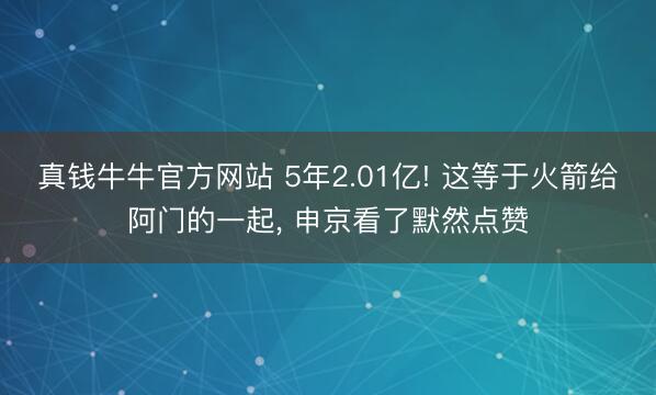 真钱牛牛官方网站 5年2.01亿! 这等于火箭给阿门的一起， 申京看了默然点赞