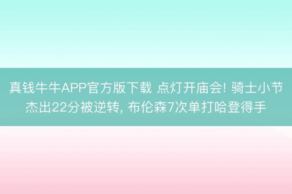 真钱牛牛APP官方版下载 点灯开庙会! 骑士小节杰出22分被逆转， 布伦森7次单打哈登得手