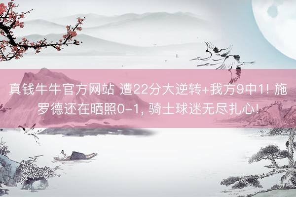 真钱牛牛官方网站 遭22分大逆转+我方9中1! 施罗德还在晒照0-1， 骑士球迷无尽扎心!