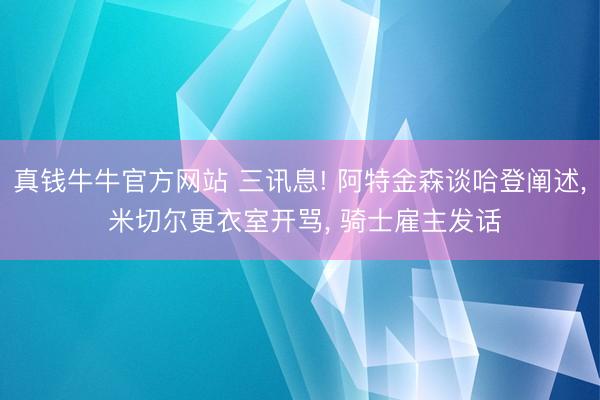 真钱牛牛官方网站 三讯息! 阿特金森谈哈登阐述， 米切尔更衣室开骂， 骑士雇主发话