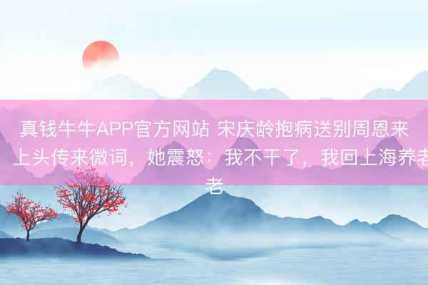 真钱牛牛APP官方网站 宋庆龄抱病送别周恩来，上头传来微词，她震怒：我不干了，我回上海养老