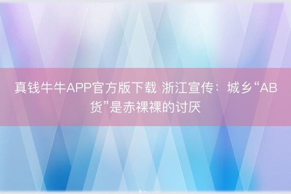真钱牛牛APP官方版下载 浙江宣传：城乡“AB货”是赤裸裸的讨厌