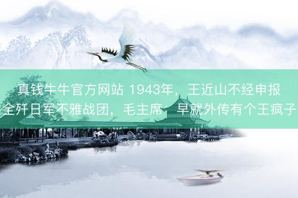真钱牛牛官方网站 1943年，王近山不经申报全歼日军不雅战团，毛主席：早就外传有个王疯子