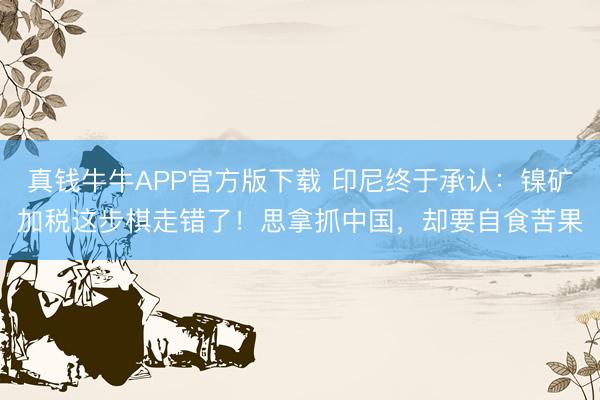 真钱牛牛APP官方版下载 印尼终于承认：镍矿加税这步棋走错了！思拿抓中国，却要自食苦果