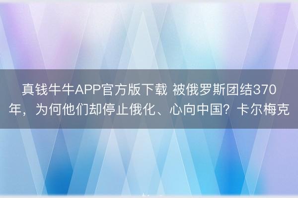 真钱牛牛APP官方版下载 被俄罗斯团结370年，为何他们却停止俄化、心向中国？卡尔梅克
