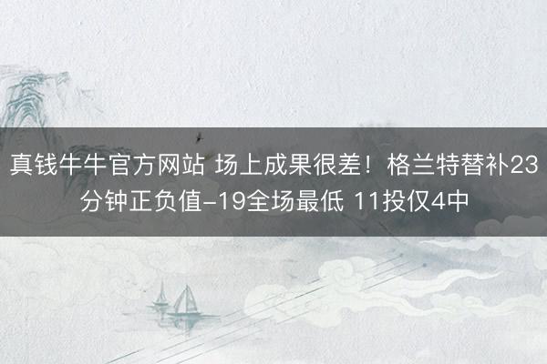 真钱牛牛官方网站 场上成果很差！格兰特替补23分钟正负值-19全场最低 11投仅4中