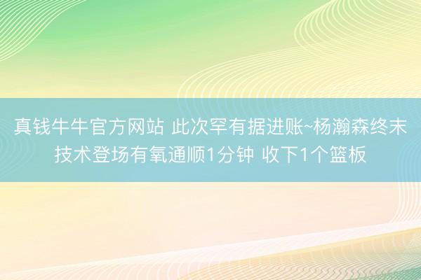 真钱牛牛官方网站 此次罕有据进账~杨瀚森终末技术登场有氧通顺1分钟 收下1个篮板