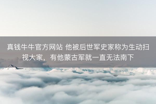 真钱牛牛官方网站 他被后世军史家称为生动扫视大家，有他蒙古军就一直无法南下