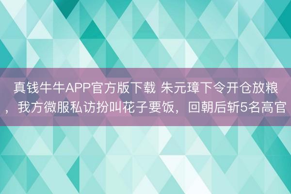 真钱牛牛APP官方版下载 朱元璋下令开仓放粮，我方微服私访扮叫花子要饭，回朝后斩5名高官