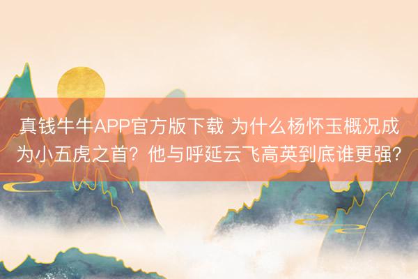真钱牛牛APP官方版下载 为什么杨怀玉概况成为小五虎之首？他与呼延云飞高英到底谁更强？