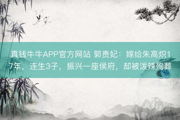 真钱牛牛APP官方网站 郭贵妃:嫁给朱高炽17年,连生3子,振兴一座侯府,却被泼辣殉葬